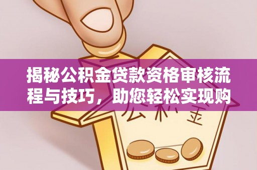 大荔揭秘公积金贷款资格审核流程与技巧，助您轻松实现购房梦想