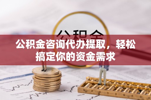大荔公积金咨询代办提取，轻松搞定你的资金需求