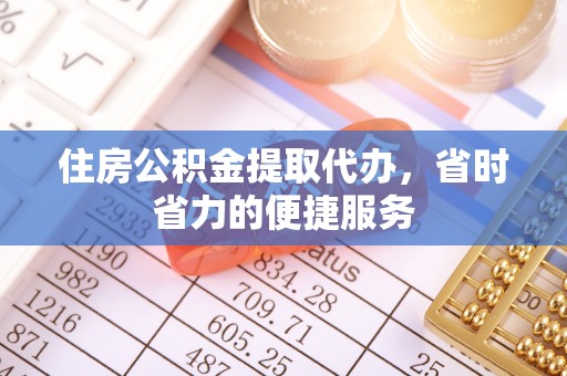 大荔住房公积金提取代办，省时省力的便捷服务