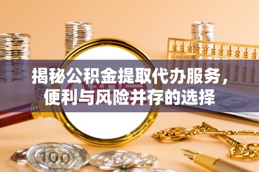 大荔揭秘公积金提取代办服务，便利与风险并存的选择