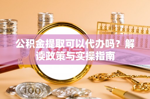 大荔公积金提取可以代办吗？解读政策与实操指南