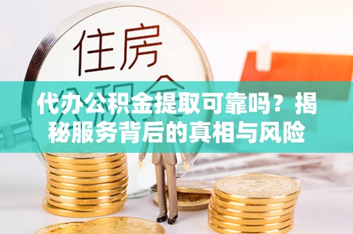 大荔代办公积金提取可靠吗？揭秘服务背后的真相与风险