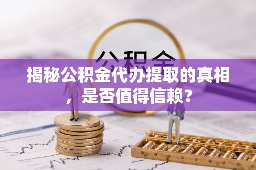 大荔揭秘公积金代办提取的真相，是否值得信赖？
