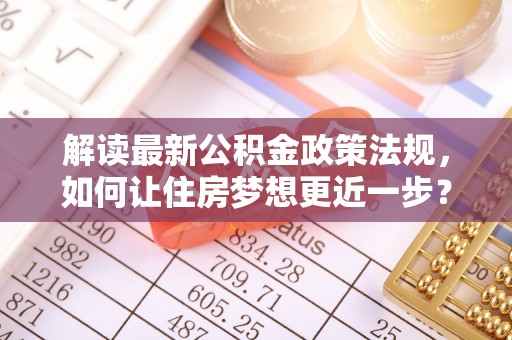 大荔解读最新公积金政策法规，如何让住房梦想更近一步？
