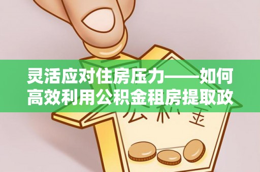 大荔灵活应对住房压力——如何高效利用公积金租房提取政策