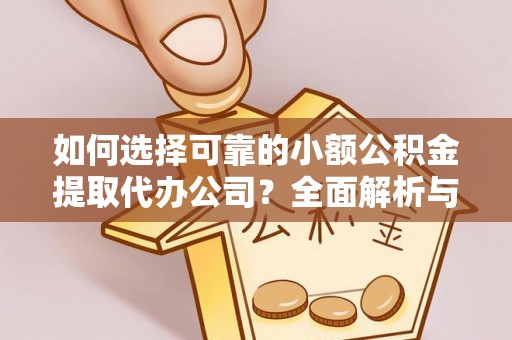 大荔如何选择可靠的小额公积金提取代办公司？全面解析与实用指南