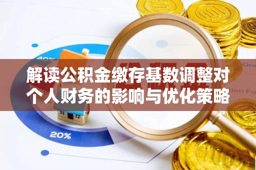 大荔解读公积金缴存基数调整对个人财务的影响与优化策略