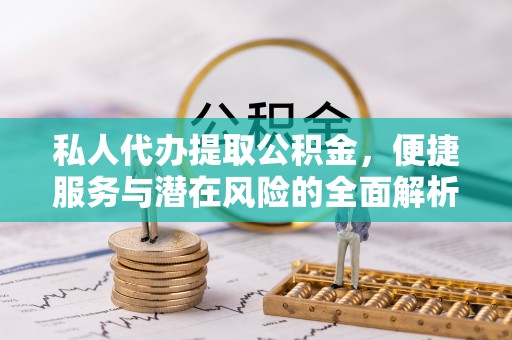 大荔私人代办提取公积金，便捷服务与潜在风险的全面解析