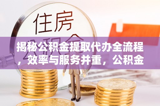 大荔揭秘公积金提取代办全流程，效率与服务并重，公积金提取代办要多久不再是难题