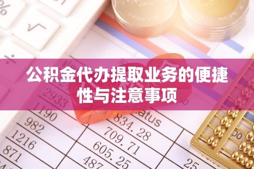 大荔公积金代办提取业务的便捷性与注意事项