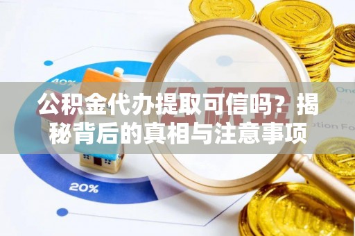大荔公积金代办提取可信吗？揭秘背后的真相与注意事项
