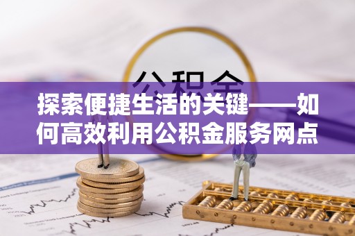 大荔探索便捷生活的关键——如何高效利用公积金服务网点查询功能