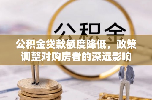 大荔公积金贷款额度降低，政策调整对购房者的深远影响