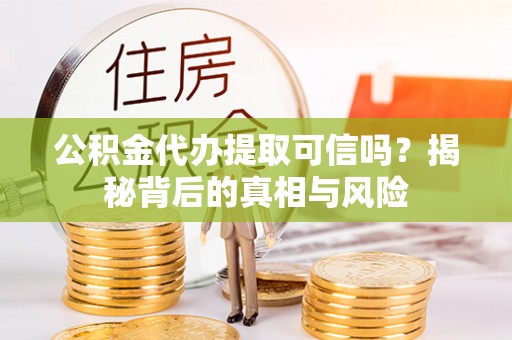 大荔公积金代办提取可信吗？揭秘背后的真相与风险