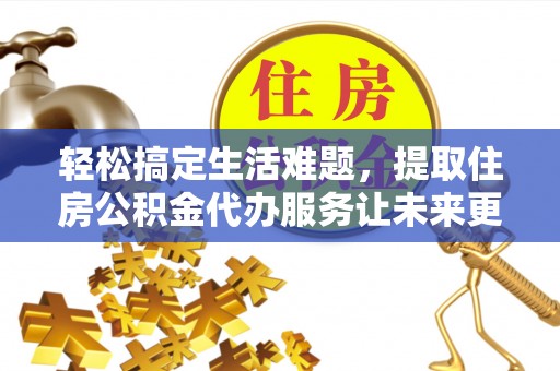 大荔轻松搞定生活难题，提取住房公积金代办服务让未来更安心
