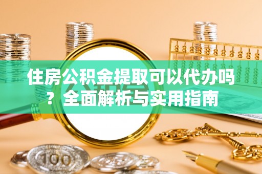 大荔住房公积金提取可以代办吗？全面解析与实用指南