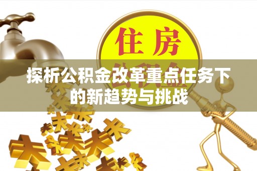 大荔探析公积金改革重点任务下的新趋势与挑战