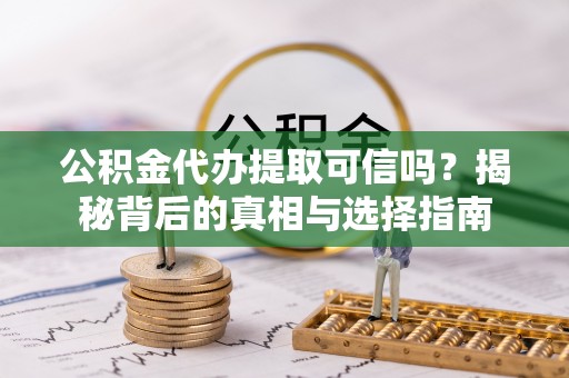大荔公积金代办提取可信吗？揭秘背后的真相与选择指南