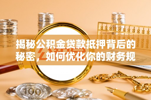 大荔揭秘公积金贷款抵押背后的秘密，如何优化你的财务规划