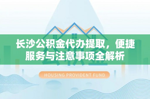 大荔长沙公积金代办提取，便捷服务与注意事项全解析