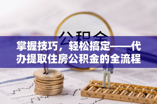 大荔掌握技巧，轻松搞定——代办提取住房公积金的全流程解析