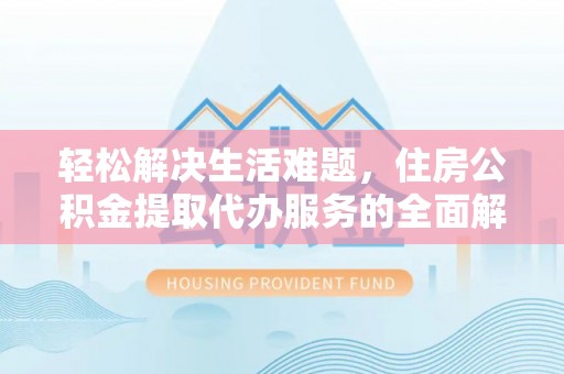 大荔轻松解决生活难题，住房公积金提取代办服务的全面解析
