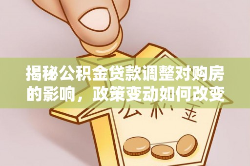 大荔揭秘公积金贷款调整对购房的影响，政策变动如何改变你的买房计划