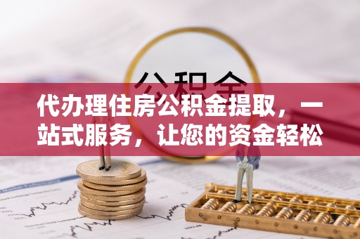 大荔代办理住房公积金提取，一站式服务，让您的资金轻松到账