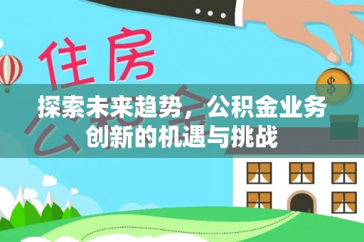 大荔探索未来趋势，公积金业务创新的机遇与挑战