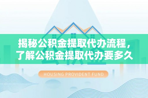 大荔揭秘公积金提取代办流程，了解公积金提取代办要多久的关键因素