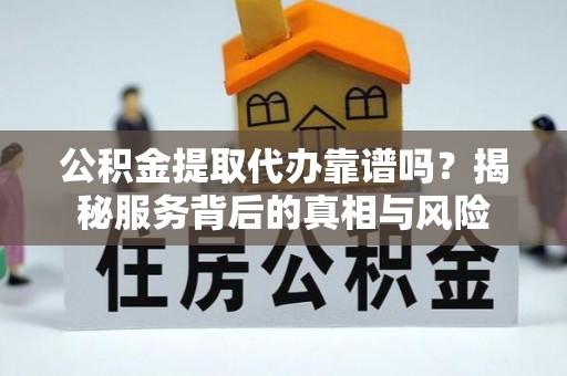 大荔公积金提取代办靠谱吗？揭秘服务背后的真相与风险