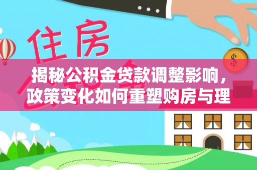 大荔揭秘公积金贷款调整影响，政策变化如何重塑购房与理财规划