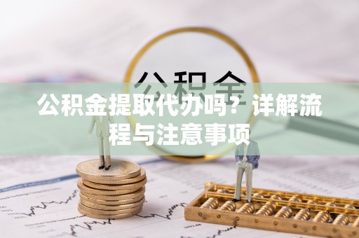 大荔公积金提取代办吗？详解流程与注意事项
