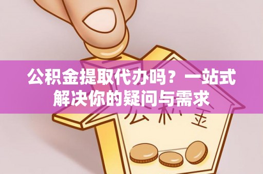 大荔公积金提取代办吗？一站式解决你的疑问与需求