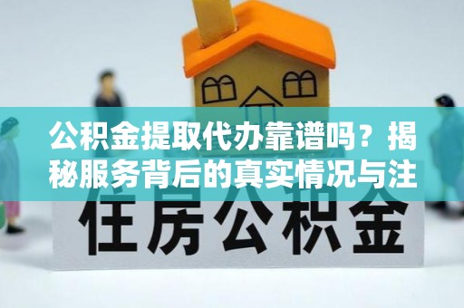 大荔公积金提取代办靠谱吗？揭秘服务背后的真实情况与注意事项