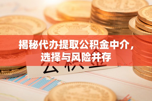 大荔揭秘代办提取公积金中介，选择与风险并存