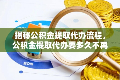 大荔揭秘公积金提取代办流程，公积金提取代办要多久不再是谜题