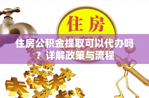 大荔住房公积金提取可以代办吗？详解政策与流程