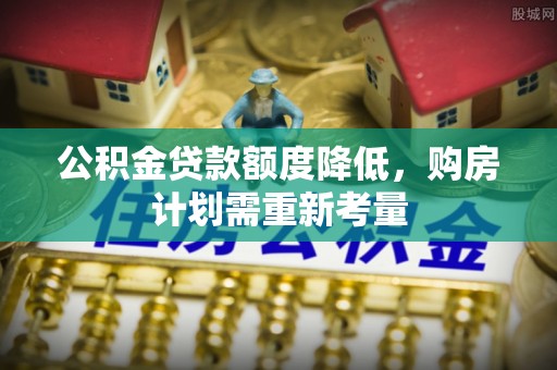 大荔公积金贷款额度降低，购房计划需重新考量