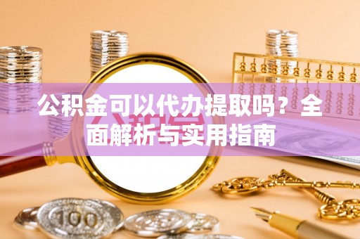 大荔公积金可以代办提取吗？全面解析与实用指南