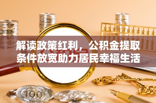 大荔解读政策红利，公积金提取条件放宽助力居民幸福生活