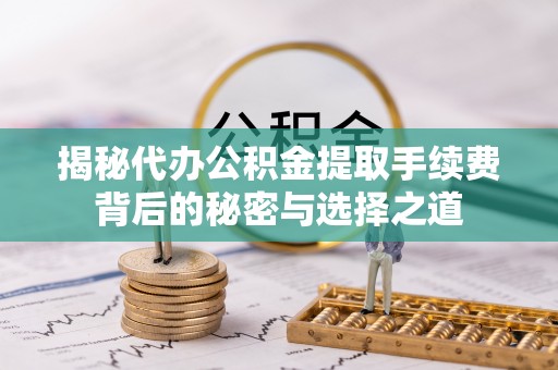 大荔揭秘代办公积金提取手续费背后的秘密与选择之道