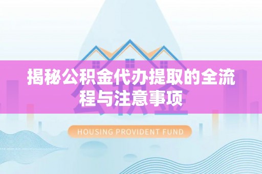 大荔揭秘公积金代办提取的全流程与注意事项