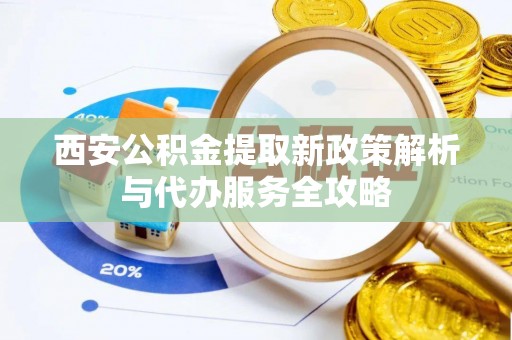 大荔西安公积金提取新政策解析与代办服务全攻略