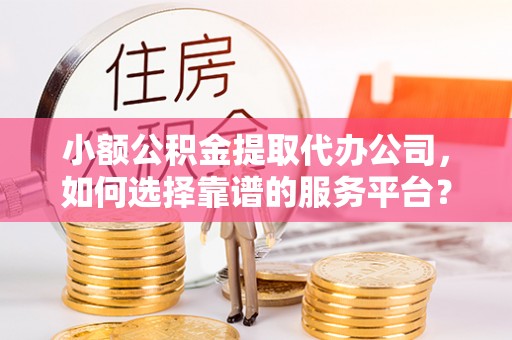 大荔小额公积金提取代办公司，如何选择靠谱的服务平台？
