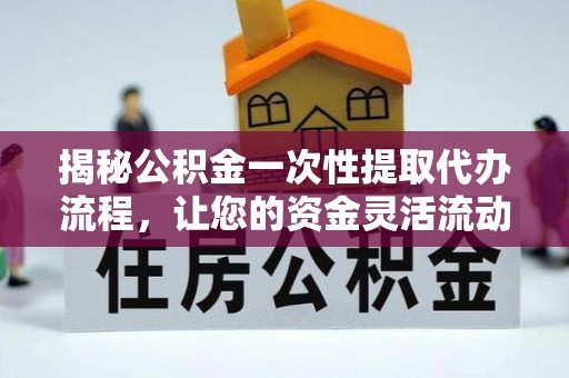 大荔揭秘公积金一次性提取代办流程，让您的资金灵活流动