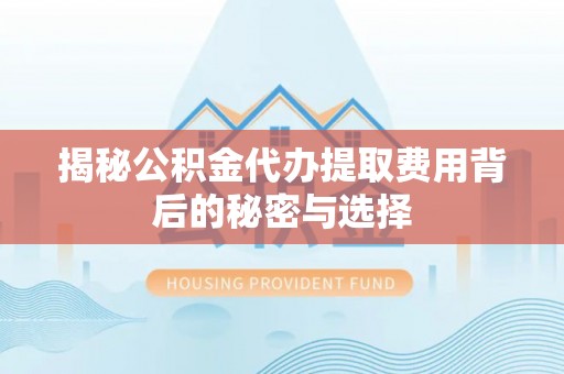 大荔揭秘公积金代办提取费用背后的秘密与选择
