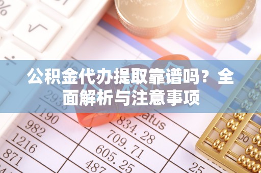 大荔公积金代办提取靠谱吗？全面解析与注意事项
