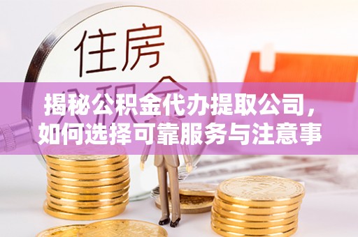 大荔揭秘公积金代办提取公司，如何选择可靠服务与注意事项