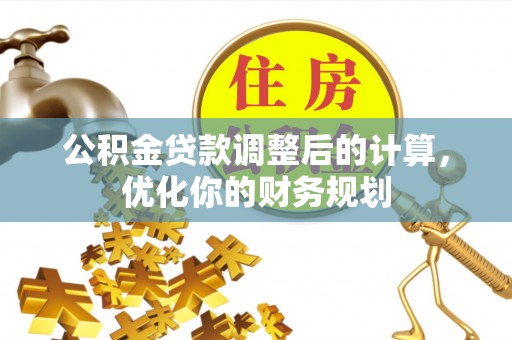 大荔公积金贷款调整后的计算，优化你的财务规划